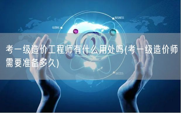 考一级造价工程师有什么用处 准备时长及职