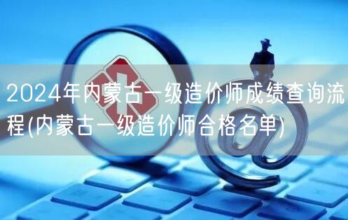 2024年内蒙古一级造价师成绩查询流程及