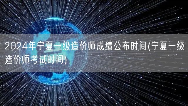 2024年宁夏一级造价师成绩公布时间 揭