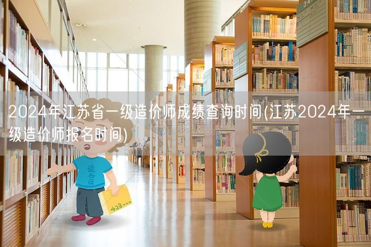 2024年江苏省一级造价师成绩查询时间 