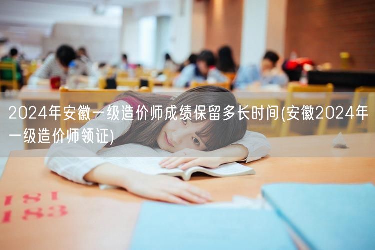 2024年安徽一级造价师成绩保留时长 有