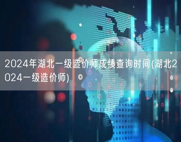 2024年湖北一级造价师成绩查询时间 湖
