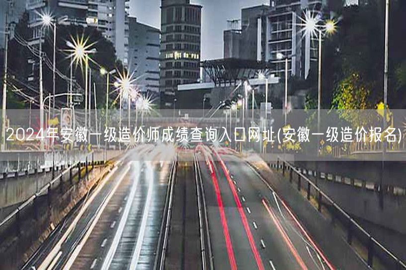 2024年安徽一级造价师成绩查询入口网址