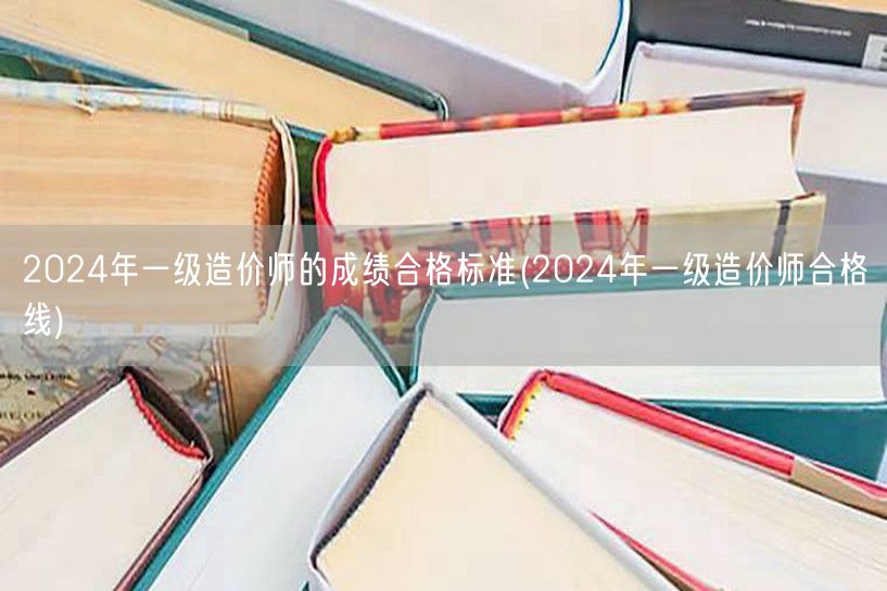 2024年一级造价师的成绩合格标准 分数