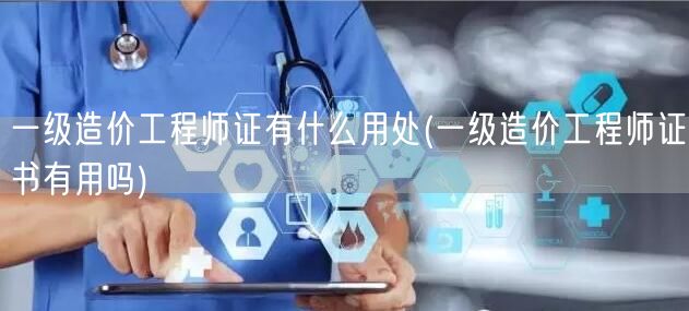 一级造价工程师证有什么用处 含金量与职业