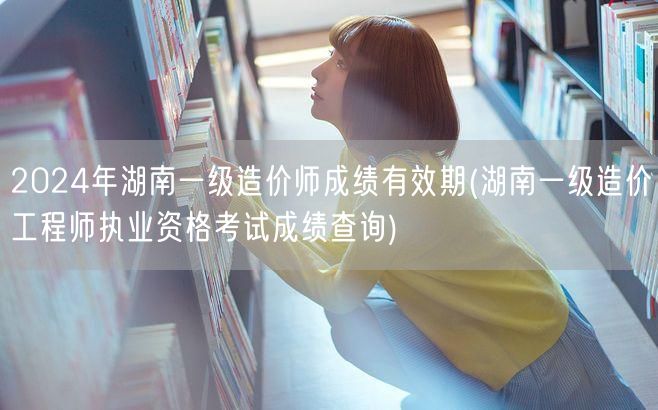 2024年湖南一级造价师成绩有效期 查询
