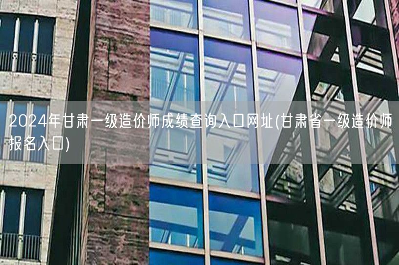 2024年甘肃一级造价师成绩查询入口网址