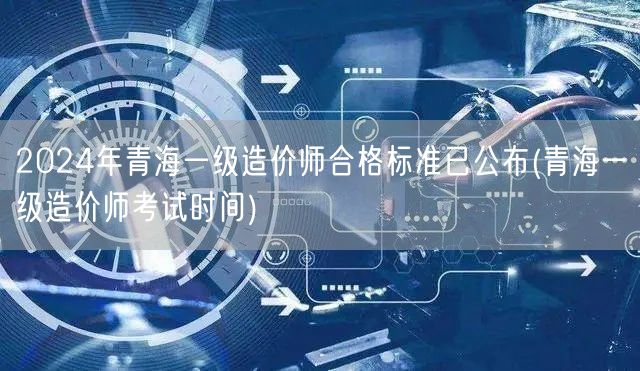 2024年青海一级造价师合格标准已公布 
