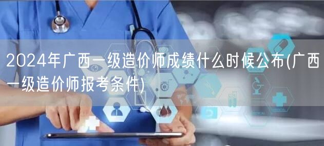 2024年广西一级造价师成绩公布时间预测