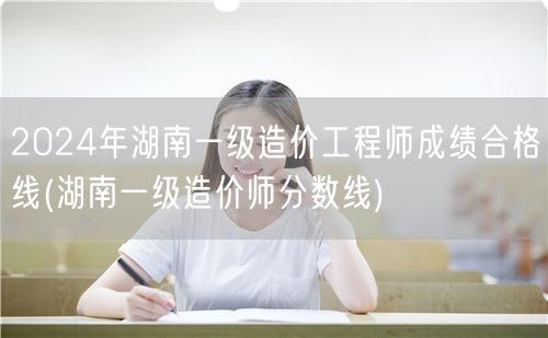 2024年湖南一级造价工程师成绩合格线 