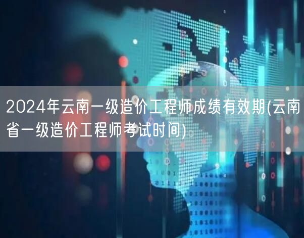 2024年云南一级造价工程师成绩有效期 