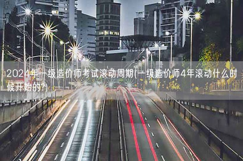 2024年一级造价师考试滚动周期 四年滚