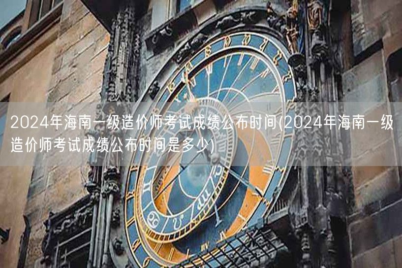 2024年海南一级造价师考试成绩公布时间