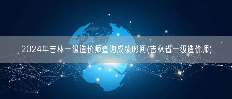 2024年吉林一级造价师查询成绩时间 吉