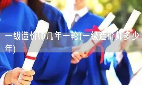 一级造价师几年一轮 新考期周期概览