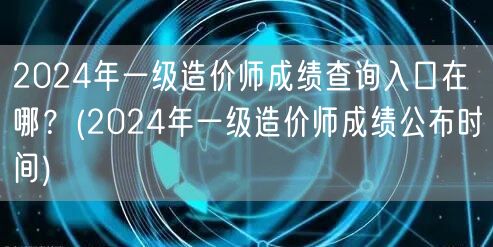 2024年一级造价师成绩查询入口及公布时