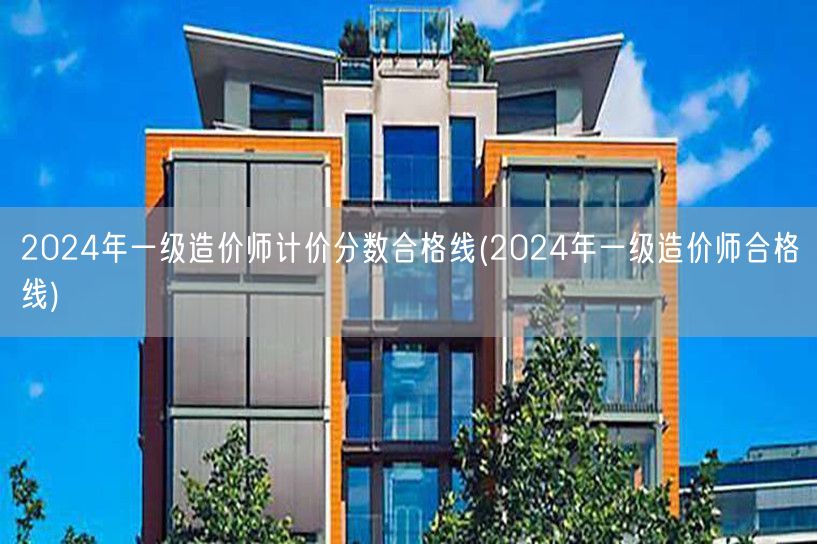 2024年一级造价师计价分数合格线 历年