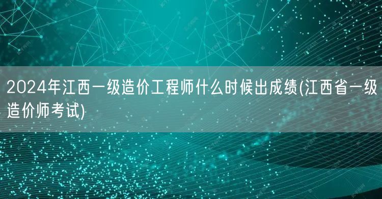 2024年江西一级造价工程师出成绩时间预