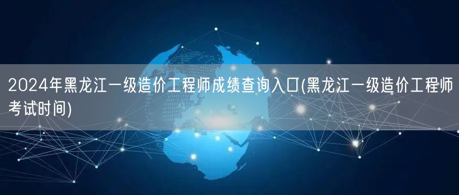 2024年黑龙江一级造价工程师成绩查询入