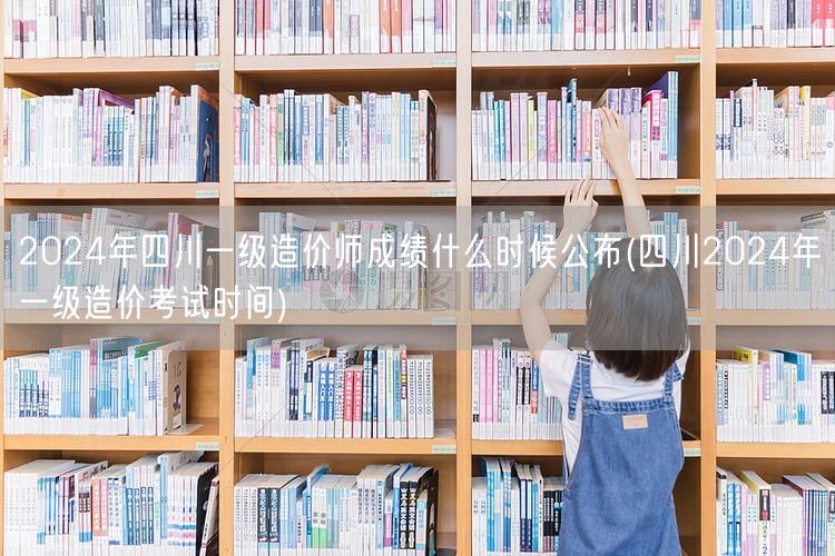 2024年四川一级造价师成绩公布时间 预