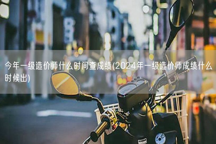 今年一级造价师什么时间查成绩 2024年