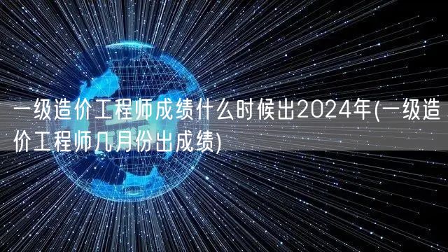 一级造价工程师成绩2024年 几月公布