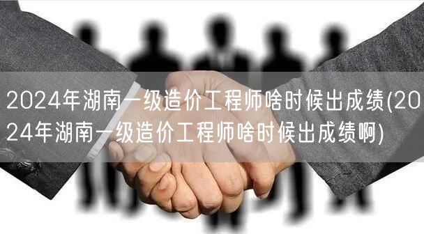 2024年湖南一级造价工程师出成绩时间预