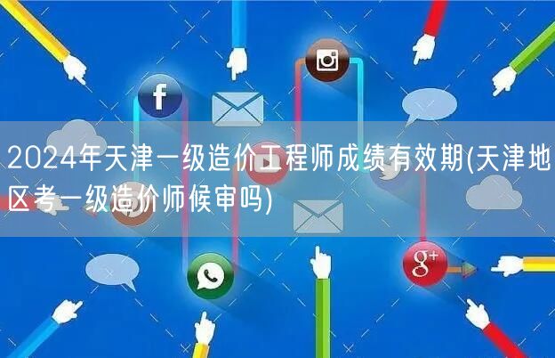 2024年天津一级造价工程师成绩有效期 