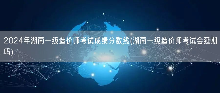 2024年湖南一级造价师考试成绩分数线 