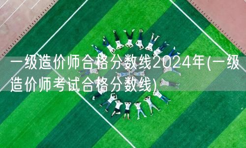 一级造价师合格分数线2024年 历年标准