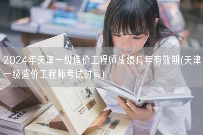 2024年天津一级造价工程师成绩有效期 