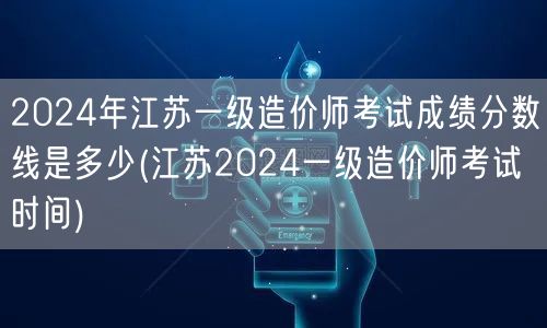 2024年江苏一级造价师考试成绩分数线是