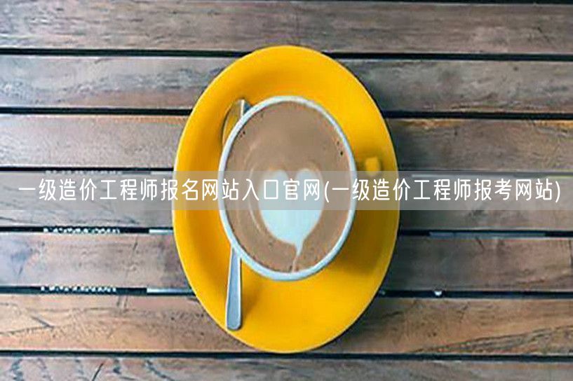 一级造价工程师报名网站入口官网 官方报名