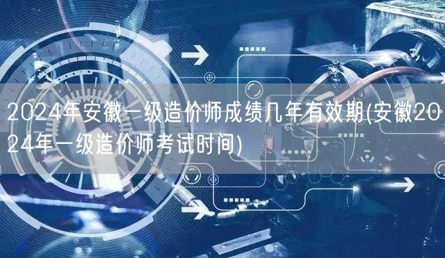 2024年安徽一级造价师成绩有效期及考试
