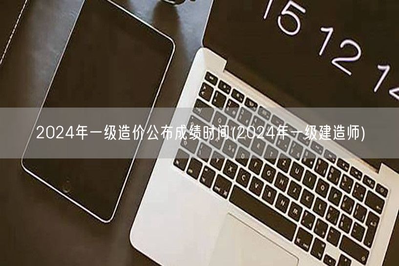 2024年一级造价公布成绩时间 造价师考