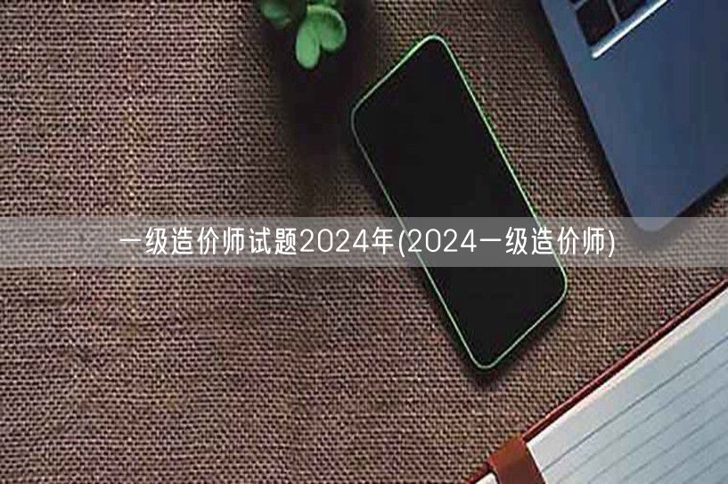 一级造价师试题2024年 2024年造价