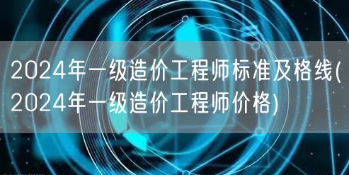 2024年一级造价工程师标准及格线 造价