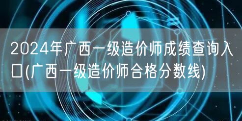 2024年广西一级造价师成绩查询入口及合