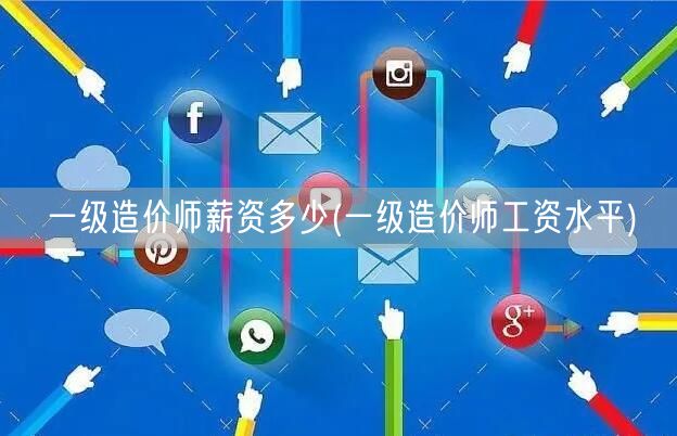 一级造价师薪资多少 待遇水平详解