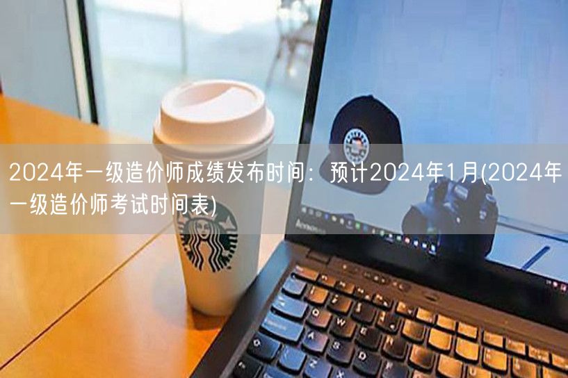 2024年一级造价师成绩发布时间 预计2