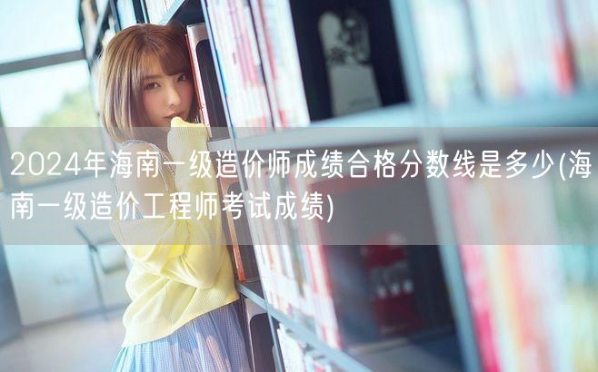 2024年海南一级造价师成绩合格分数线是