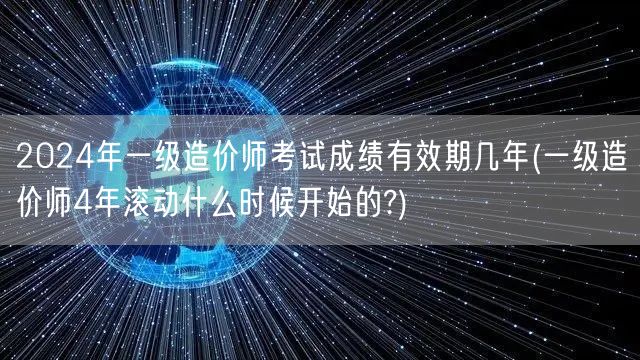 2024年一级造价师考试成绩有效期几年 