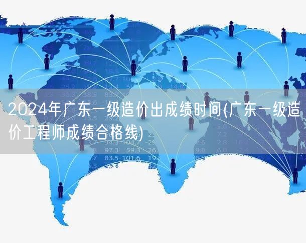 2024年广东一级造价出成绩时间 公布日