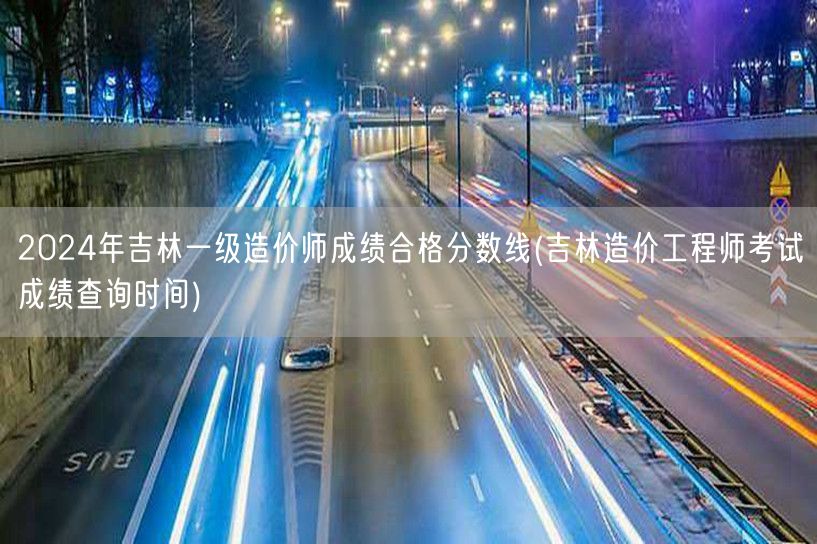 2024年吉林一级造价师成绩合格分数线 