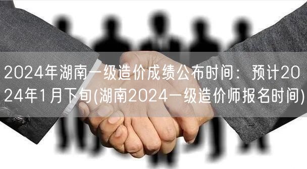 2024年湖南一级造价成绩公布时间：预计