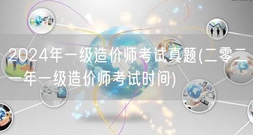 2024年一级造价师考试真题 历年考试时