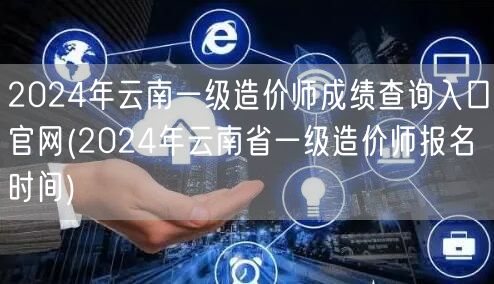 2024年云南一级造价师成绩查询入口官网