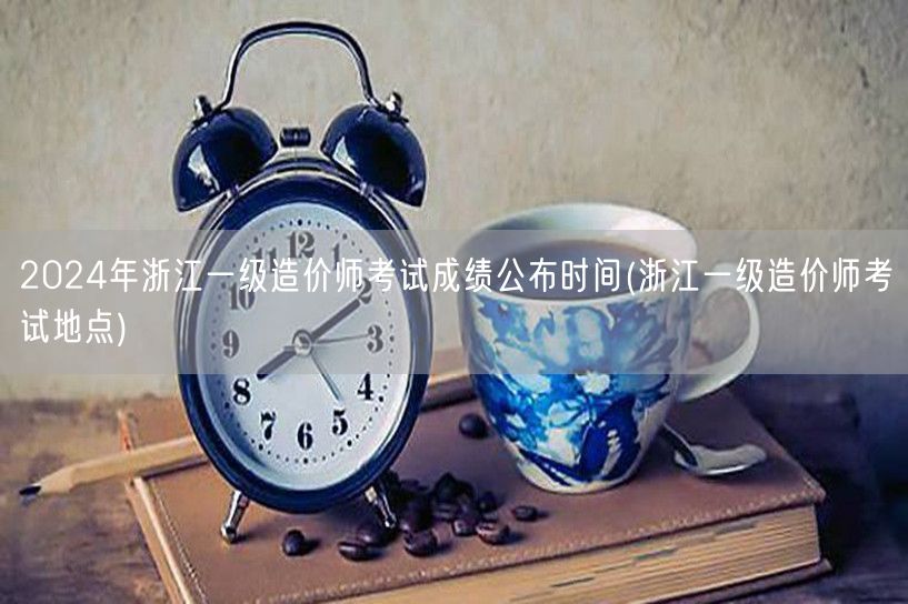 2024年浙江一级造价师考试成绩公布时间