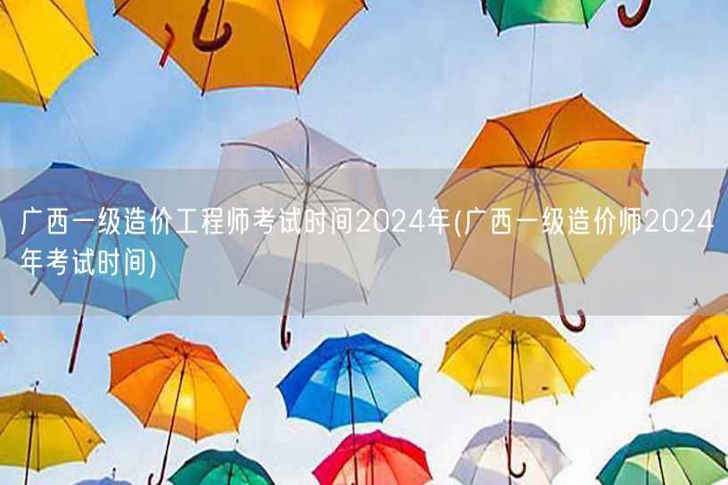 广西一级造价工程师考试时间2024年 考