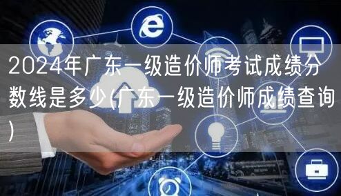 2024年广东一级造价师考试成绩分数线是
